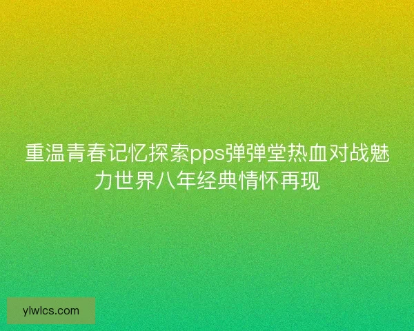 重温青春记忆探索pps弹弹堂热血对战魅力世界八年经典情怀再现