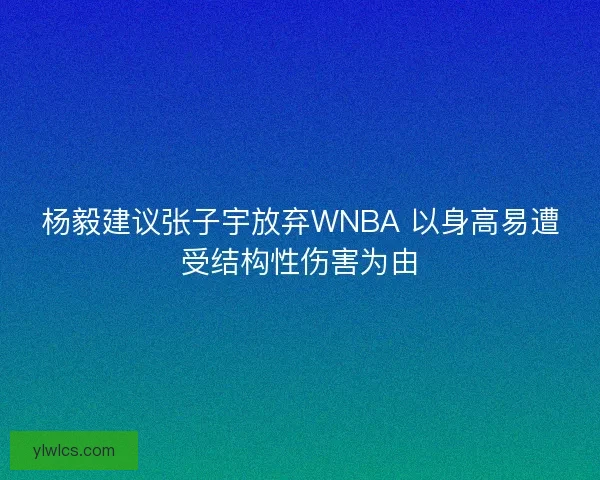 杨毅建议张子宇放弃WNBA 以身高易遭受结构性伤害为由