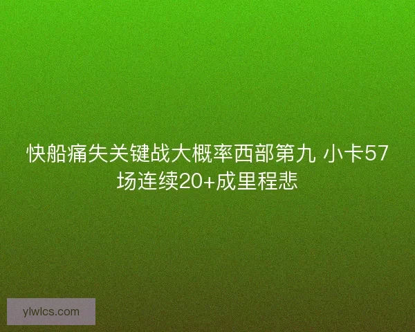 快船痛失关键战大概率西部第九 小卡57场连续20+成里程悲